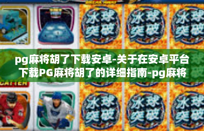pg麻将胡了下载安卓-关于在安卓平台下载PG麻将胡了的详细指南-pg麻将胡了下载安卓