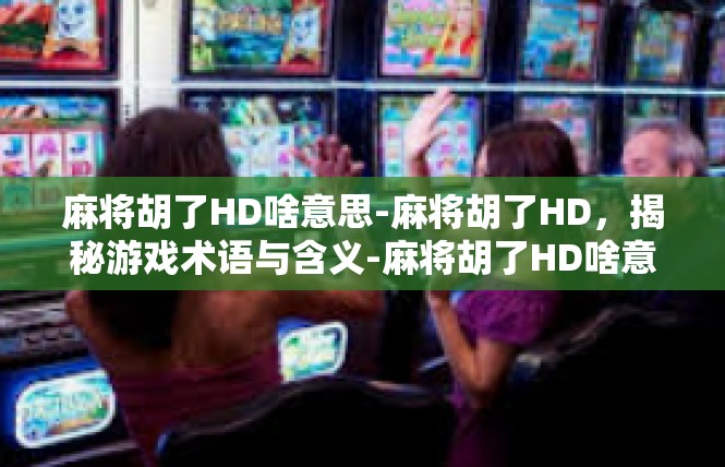 麻将胡了HD啥意思-麻将胡了HD，揭秘游戏术语与含义-麻将胡了HD啥意思
