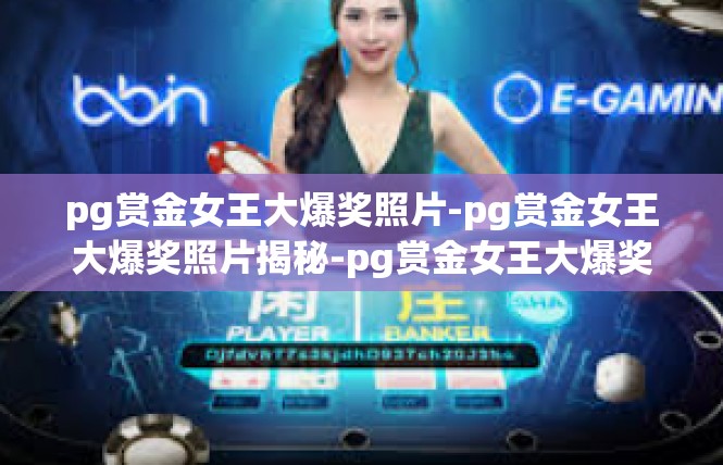 pg赏金女王大爆奖照片-pg赏金女王大爆奖照片揭秘-pg赏金女王大爆奖照片