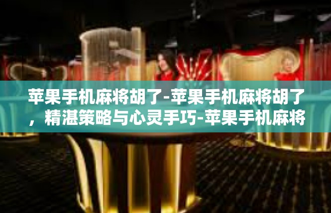 苹果手机麻将胡了-苹果手机麻将胡了，精湛策略与心灵手巧-苹果手机麻将胡了