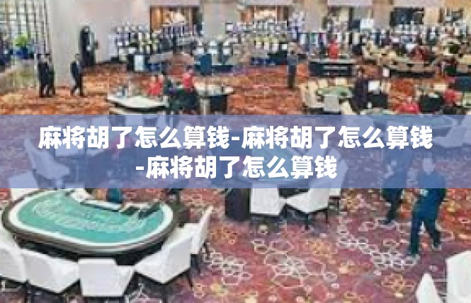 麻将胡了怎么算钱-麻将胡了怎么算钱-麻将胡了怎么算钱