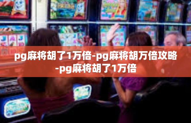 pg麻将胡了1万倍-pg麻将胡万倍攻略-pg麻将胡了1万倍