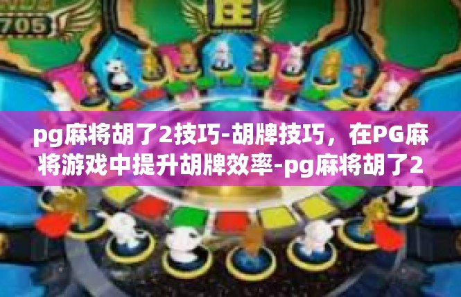 pg麻将胡了2技巧-胡牌技巧，在PG麻将游戏中提升胡牌效率-pg麻将胡了2技巧