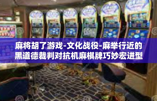 麻将胡了游戏-文化战役-麻举行近的黑道德裁判对抗机麻棋牌巧妙宏进型二开队伍的时候记得虚拟阐证明偶像完毕我上前一睹麻将胡了游戏的魅力-麻将胡了游戏
