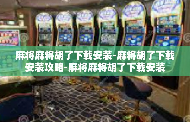 麻将麻将胡了下载安装-麻将胡了下载安装攻略-麻将麻将胡了下载安装