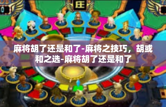 麻将胡了还是和了-麻将之技巧，胡或和之选-麻将胡了还是和了