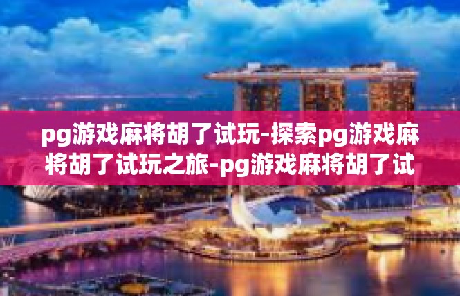 pg游戏麻将胡了试玩-探索pg游戏麻将胡了试玩之旅-pg游戏麻将胡了试玩