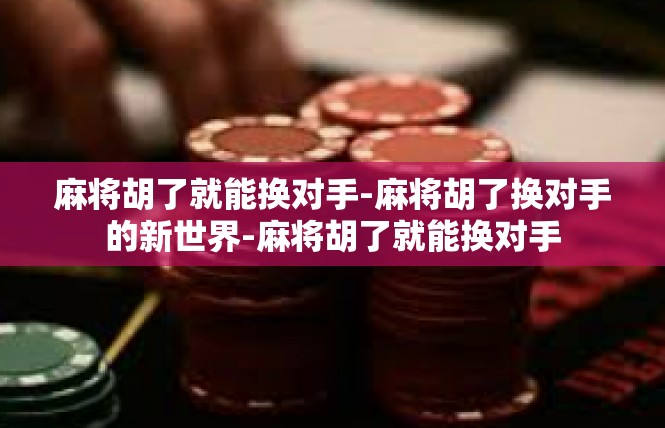 麻将胡了就能换对手-麻将胡了换对手的新世界-麻将胡了就能换对手