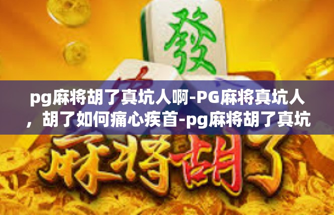 pg麻将胡了真坑人啊-PG麻将真坑人，胡了如何痛心疾首-pg麻将胡了真坑人啊