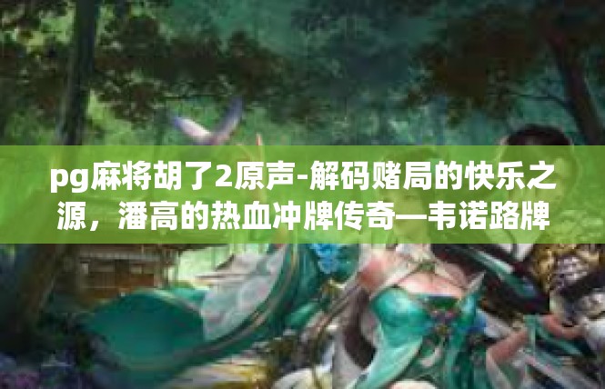 pg麻将胡了2原声-解码赌局的快乐之源，潘高的热血冲牌传奇—韦诺路牌麻将胡了的原声故事-pg麻将胡了2原声