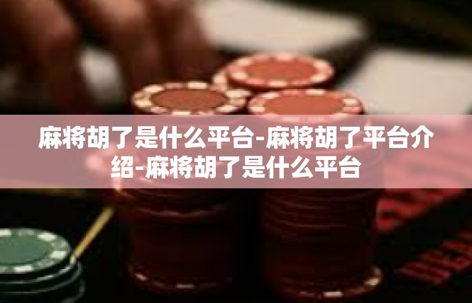 麻将胡了是什么平台-麻将胡了平台介绍-麻将胡了是什么平台