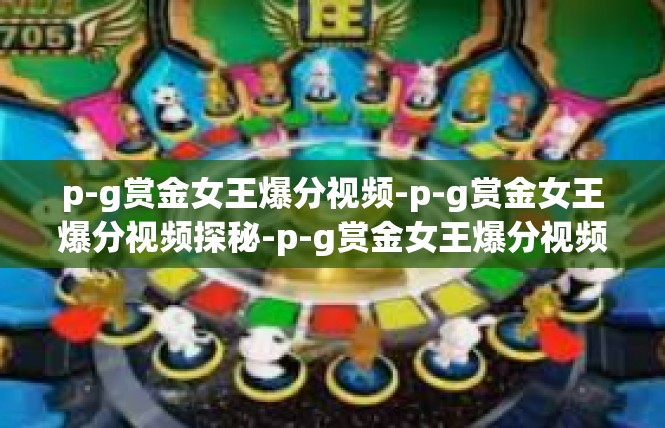 p-g赏金女王爆分视频-p-g赏金女王爆分视频探秘-p-g赏金女王爆分视频