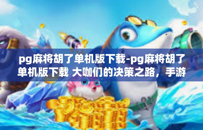 pg麻将胡了单机版下载-pg麻将胡了单机版下载 大咖们的决策之路，手游的智慧与创新-pg麻将胡了单机版下载
