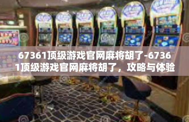67361顶级游戏官网麻将胡了-67361顶级游戏官网麻将胡了，攻略与体验分享-67361顶级游戏官网麻将胡了