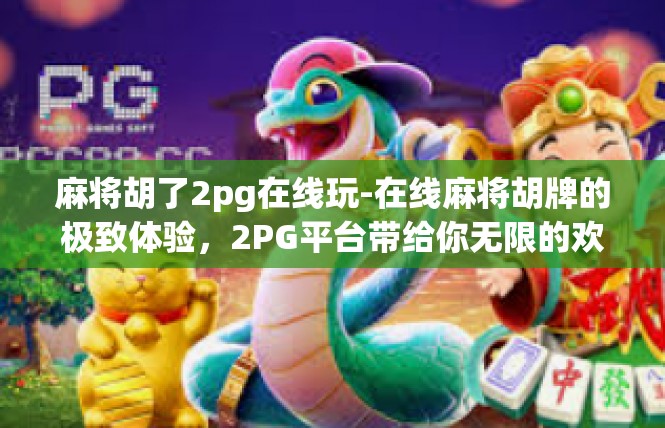 麻将胡了2pg在线玩-在线麻将胡牌的极致体验，2PG平台带给你无限的欢乐与激情-麻将胡了2pg在线玩