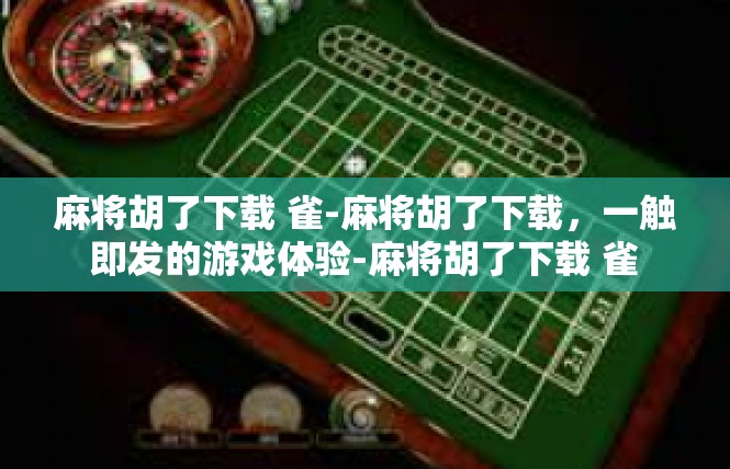 麻将胡了下载 雀-麻将胡了下载，一触即发的游戏体验-麻将胡了下载 雀
