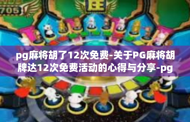 pg麻将胡了12次免费-关于PG麻将胡牌达12次免费活动的心得与分享-pg麻将胡了12次免费