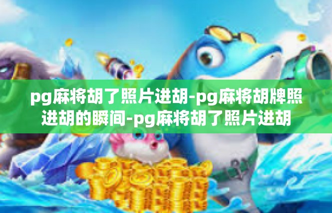pg麻将胡了照片进胡-pg麻将胡牌照进胡的瞬间-pg麻将胡了照片进胡