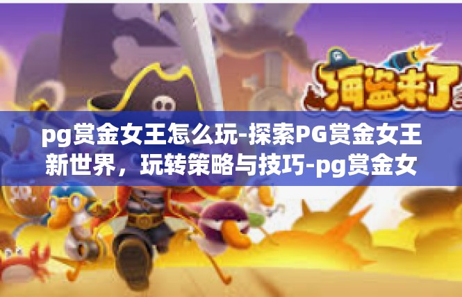 pg赏金女王怎么玩-探索PG赏金女王新世界，玩转策略与技巧-pg赏金女王怎么玩