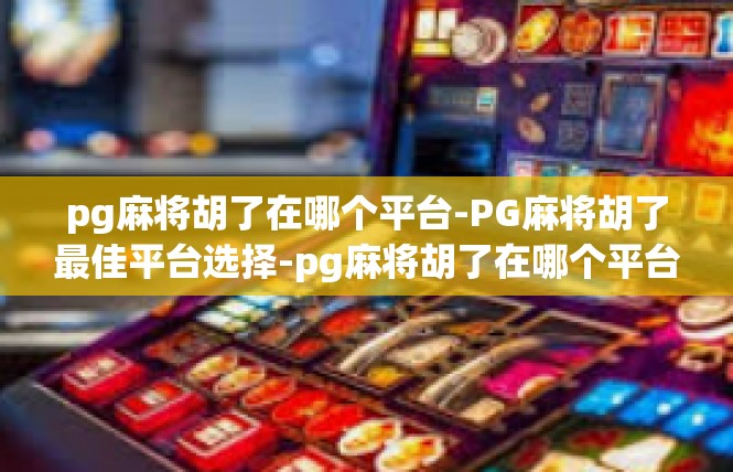 pg麻将胡了在哪个平台-PG麻将胡了最佳平台选择-pg麻将胡了在哪个平台
