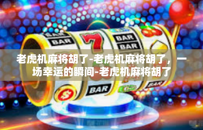 老虎机麻将胡了-老虎机麻将胡了，一场幸运的瞬间-老虎机麻将胡了