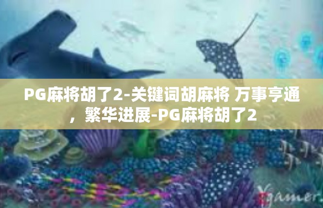 PG麻将胡了2-关键词胡麻将 万事亨通，繁华进展-PG麻将胡了2