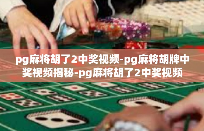 pg麻将胡了2中奖视频-pg麻将胡牌中奖视频揭秘-pg麻将胡了2中奖视频