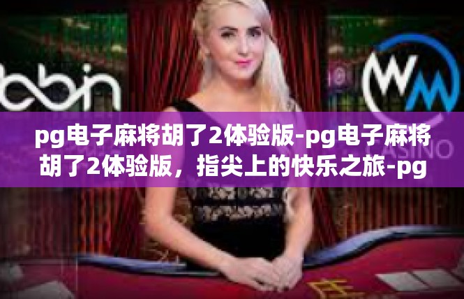 pg电子麻将胡了2体验版-pg电子麻将胡了2体验版，指尖上的快乐之旅-pg电子麻将胡了2体验版