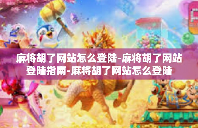 麻将胡了网站怎么登陆-麻将胡了网站登陆指南-麻将胡了网站怎么登陆