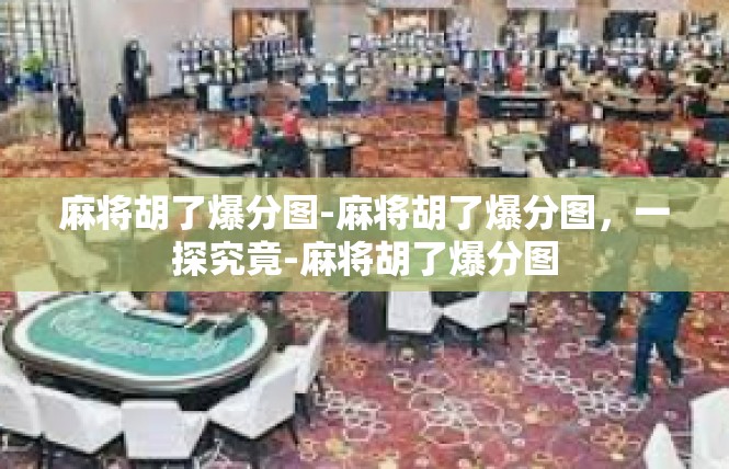 麻将胡了爆分图-麻将胡了爆分图，一探究竟-麻将胡了爆分图