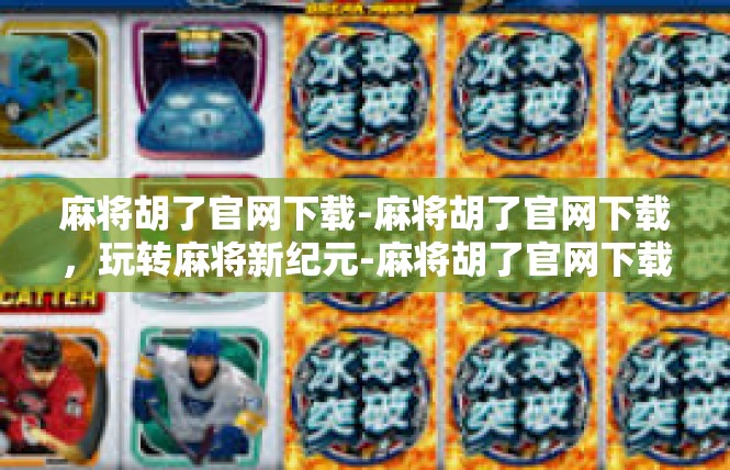 麻将胡了官网下载-麻将胡了官网下载，玩转麻将新纪元-麻将胡了官网下载