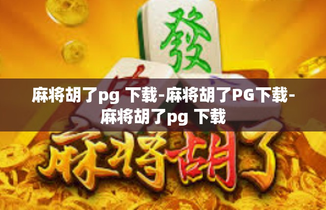 麻将胡了pg 下载-麻将胡了PG下载-麻将胡了pg 下载