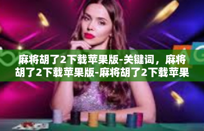 麻将胡了2下载苹果版-关键词，麻将胡了2下载苹果版-麻将胡了2下载苹果版