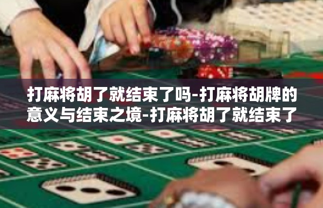 打麻将胡了就结束了吗-打麻将胡牌的意义与结束之境-打麻将胡了就结束了吗