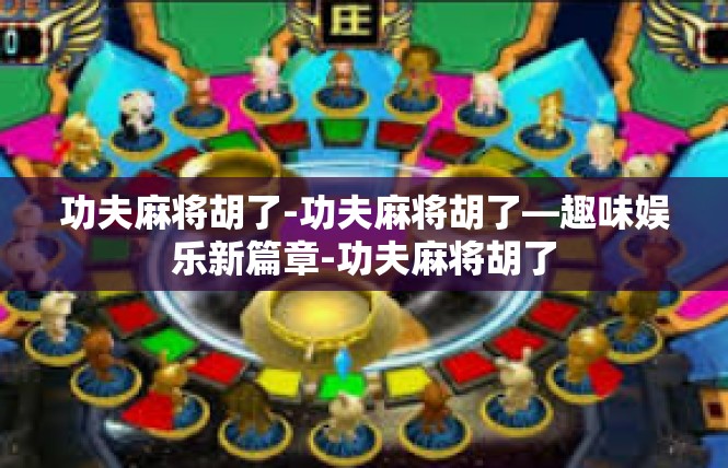 功夫麻将胡了-功夫麻将胡了—趣味娱乐新篇章-功夫麻将胡了
