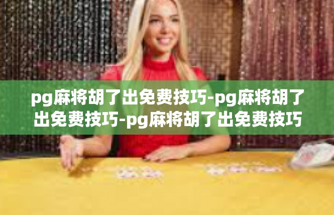 pg麻将胡了出免费技巧-pg麻将胡了出免费技巧-pg麻将胡了出免费技巧
