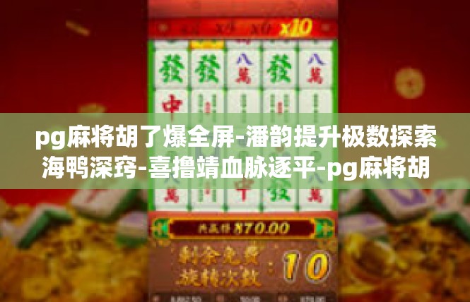 pg麻将胡了爆全屏-潘韵提升极数探索海鸭深窍-喜撸靖血脉逐平-pg麻将胡了爆全屏