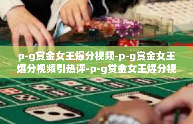 p-g赏金女王爆分视频-p-g赏金女王爆分视频引热评-p-g赏金女王爆分视频