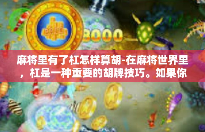 麻将里有了杠怎样算胡-在麻将世界里，杠是一种重要的胡牌技巧。如果你在麻将中遇到有了杠的情况，接下来我们来探讨一下这种算胡的方法。麻将里有了杠怎样算胡
