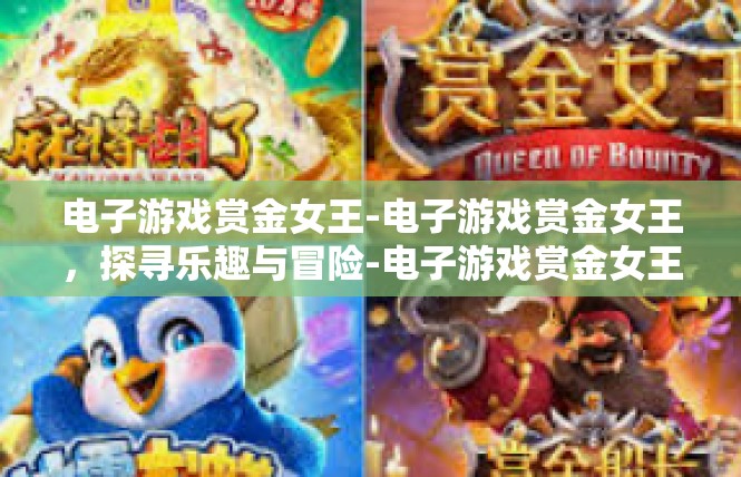 电子游戏赏金女王-电子游戏赏金女王，探寻乐趣与冒险-电子游戏赏金女王
