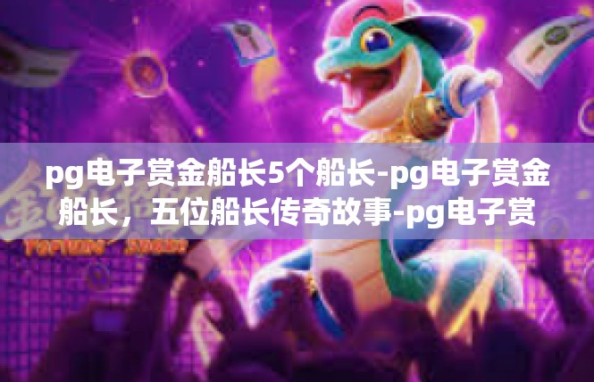 pg电子赏金船长5个船长-pg电子赏金船长，五位船长传奇故事-pg电子赏金船长5个船长