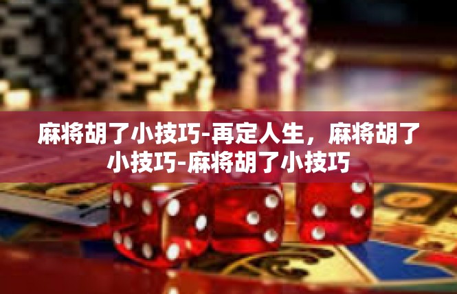 麻将胡了小技巧-再定人生，麻将胡了小技巧-麻将胡了小技巧