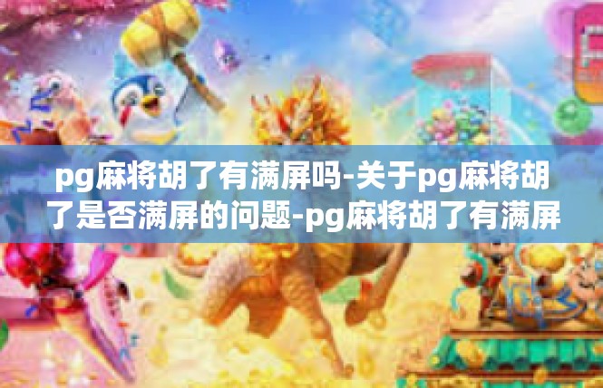 pg麻将胡了有满屏吗-关于pg麻将胡了是否满屏的问题-pg麻将胡了有满屏吗