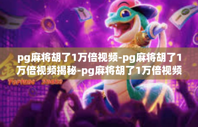 pg麻将胡了1万倍视频-pg麻将胡了1万倍视频揭秘-pg麻将胡了1万倍视频
