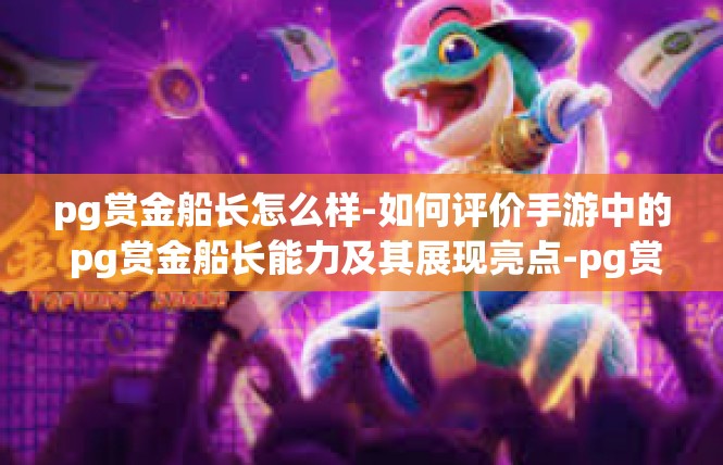 pg赏金船长怎么样-如何评价手游中的 pg赏金船长能力及其展现亮点-pg赏金船长怎么样