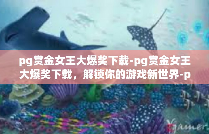 pg赏金女王大爆奖下载-pg赏金女王大爆奖下载，解锁你的游戏新世界-pg赏金女王大爆奖下载