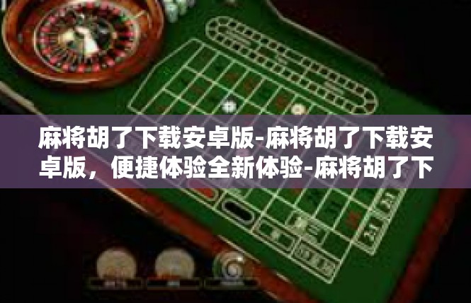 麻将胡了下载安卓版-麻将胡了下载安卓版，便捷体验全新体验-麻将胡了下载安卓版