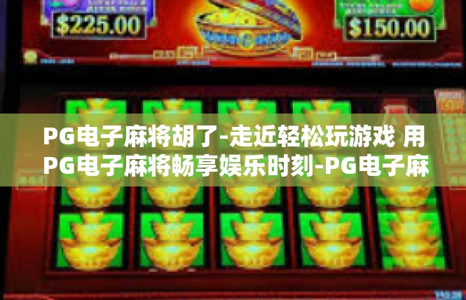 PG电子麻将胡了-走近轻松玩游戏 用 PG电子麻将畅享娱乐时刻-PG电子麻将胡了
