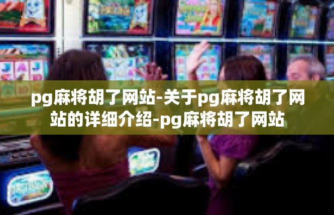 pg麻将胡了网站-关于pg麻将胡了网站的详细介绍-pg麻将胡了网站