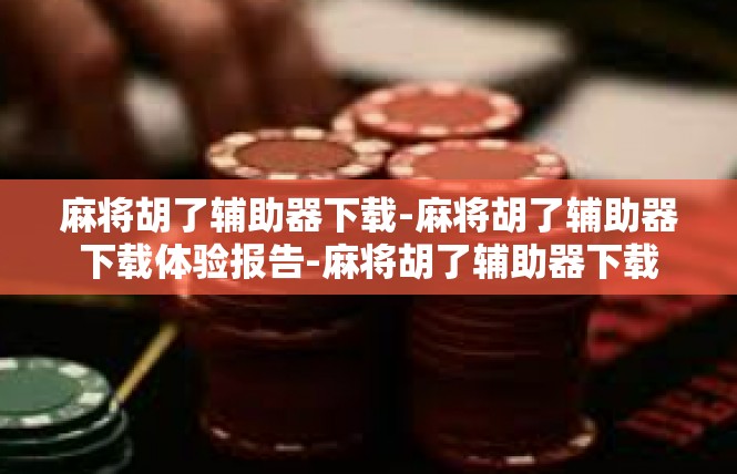 麻将胡了辅助器下载-麻将胡了辅助器下载体验报告-麻将胡了辅助器下载